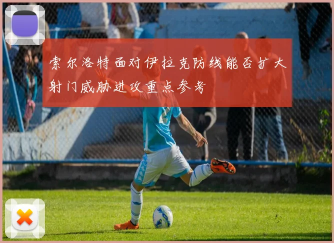 索尔洛特面对伊拉克防线能否扩大射门威胁进攻重点参考