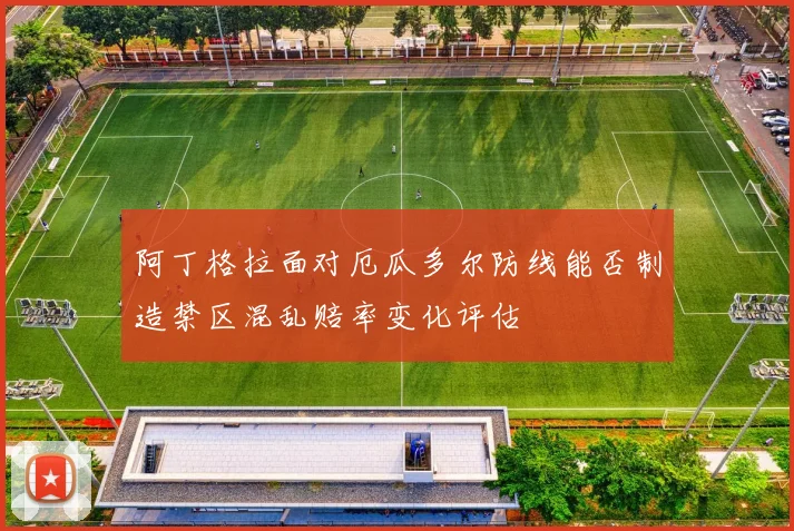 阿丁格拉面对厄瓜多尔防线能否制造禁区混乱赔率变化评估