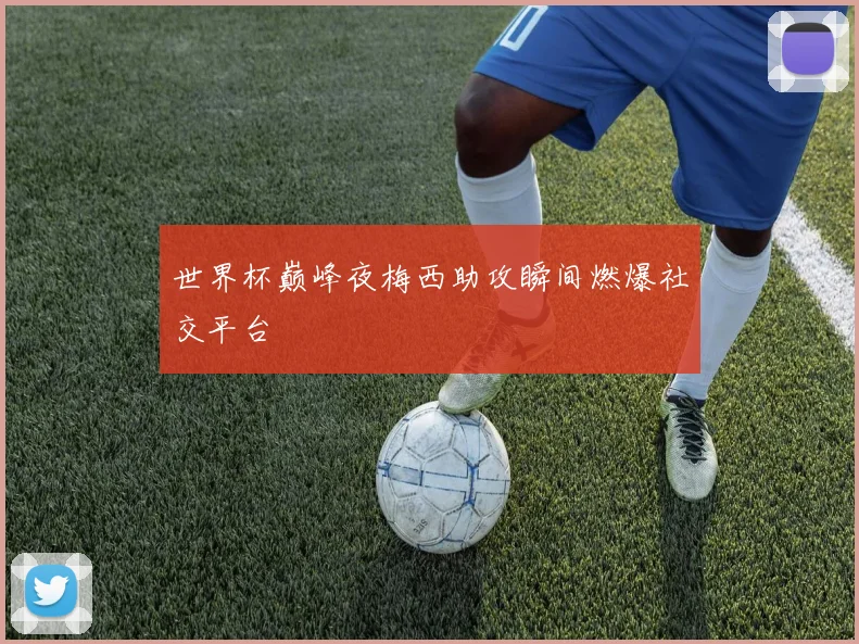 世界杯巅峰夜梅西助攻瞬间燃爆社交平台