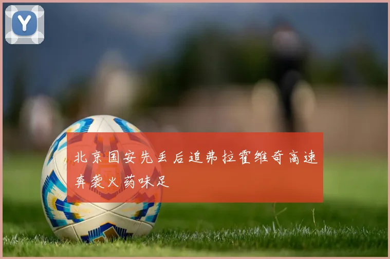 北京国安先丢后追弗拉霍维奇高速奔袭火药味足