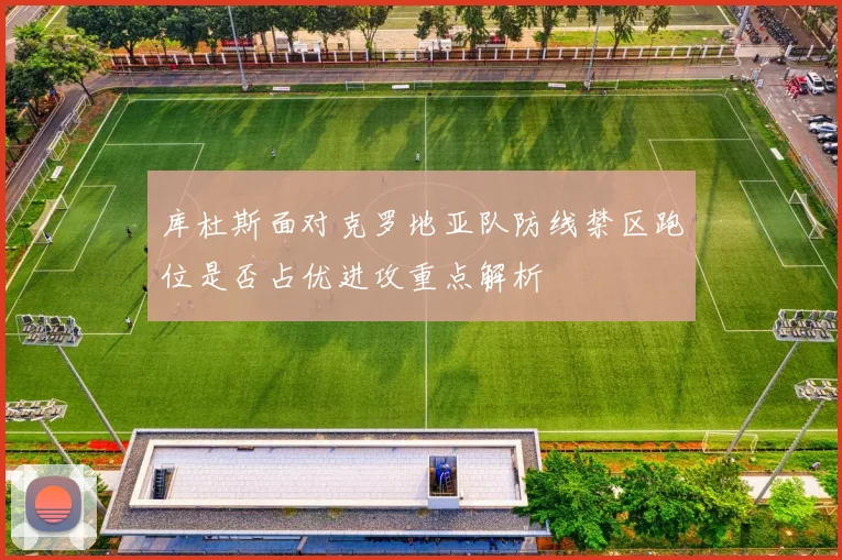 库杜斯面对克罗地亚队防线禁区跑位是否占优进攻重点解析